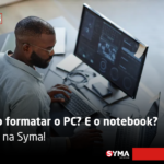 Como formatar o PC? E o notebook? Saiba na Syma
